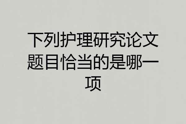 下列护理研究论文题目恰当的是哪一项