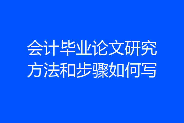 会计毕业论文研究方法和步骤如何写