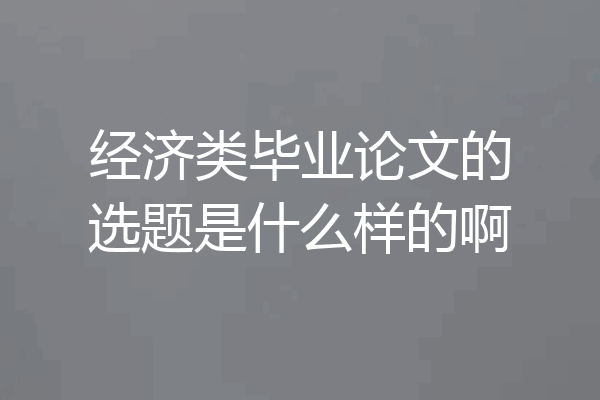 经济类毕业论文的选题是什么样的啊