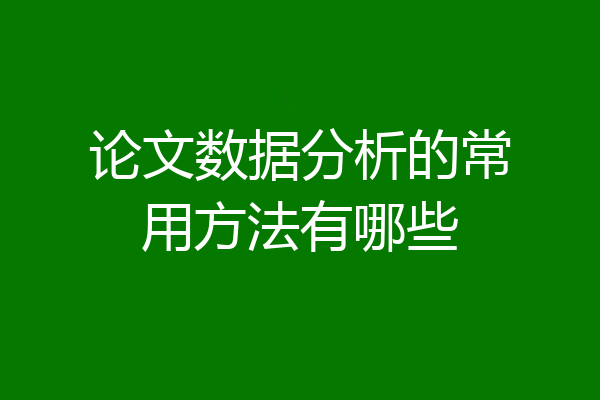 论文数据分析的常用方法有哪些