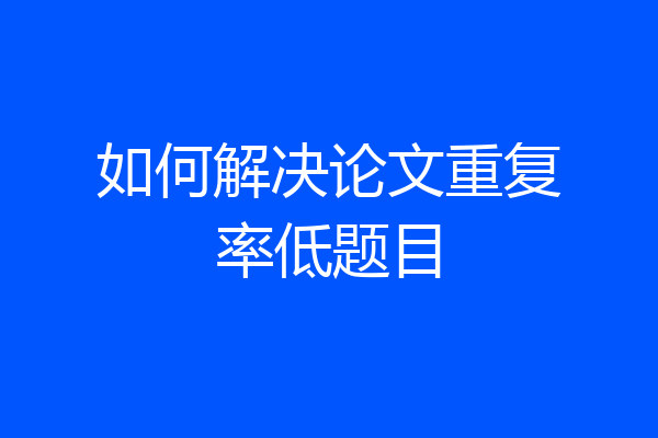 如何解决论文重复率低题目