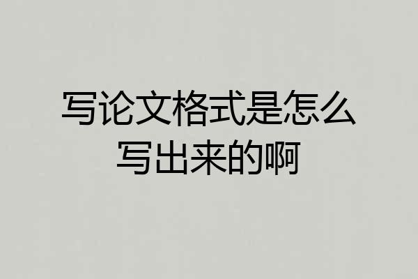写论文格式是怎么写出来的啊