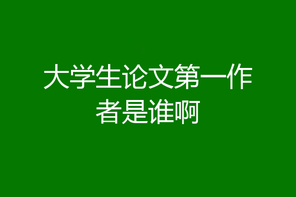 大学生论文第一作者是谁啊