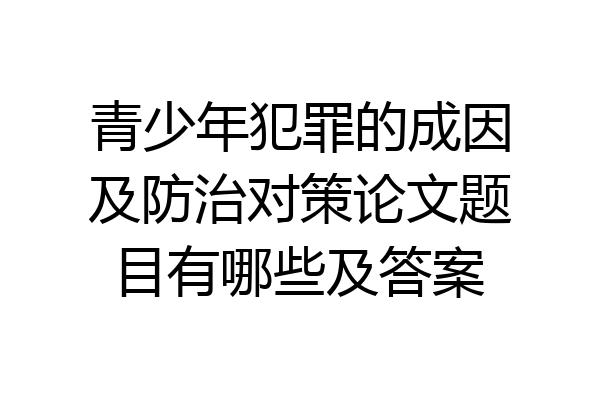 青少年犯罪的成因及防治对策论文题目有哪些及答案