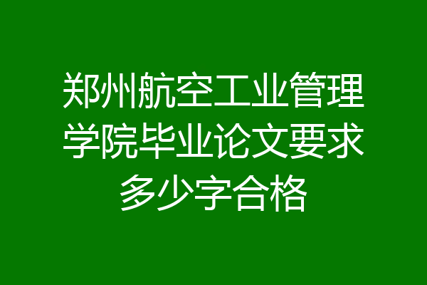 郑州航空工业管理学院毕业论文要求多少字合格