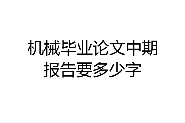 机械毕业论文中期报告要多少字