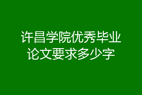 许昌学院优秀毕业论文要求多少字