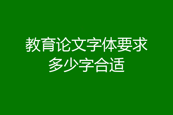 教育论文字体要求多少字合适