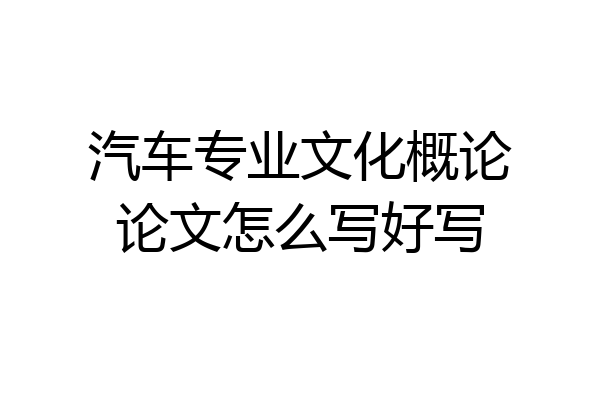 汽车专业文化概论论文怎么写好写