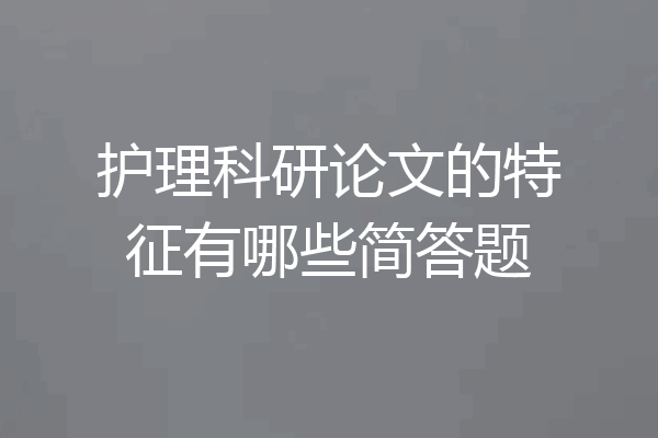 护理科研论文的特征有哪些简答题