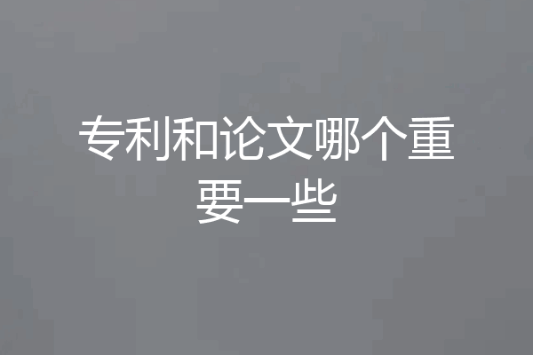 专利和论文哪个重要一些