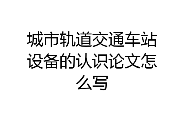 城市轨道交通车站设备的认识论文怎么写