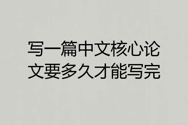 写一篇中文核心论文要多久才能写完