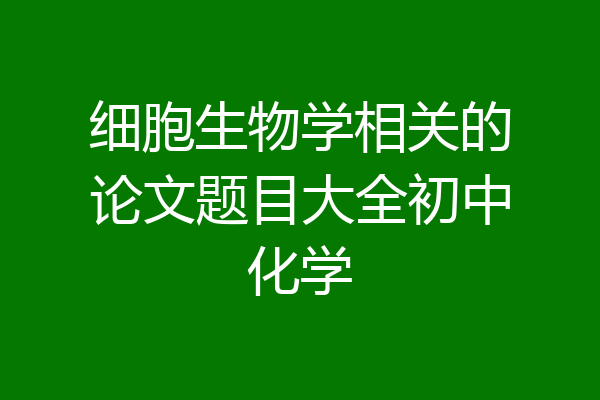 细胞生物学相关的论文题目大全初中化学