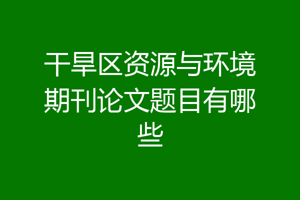 干旱区资源与环境期刊论文题目有哪些