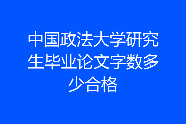 中国政法大学研究生毕业论文字数多少合格