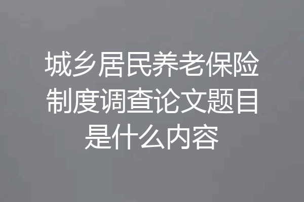 城乡居民养老保险制度调查论文题目是什么内容
