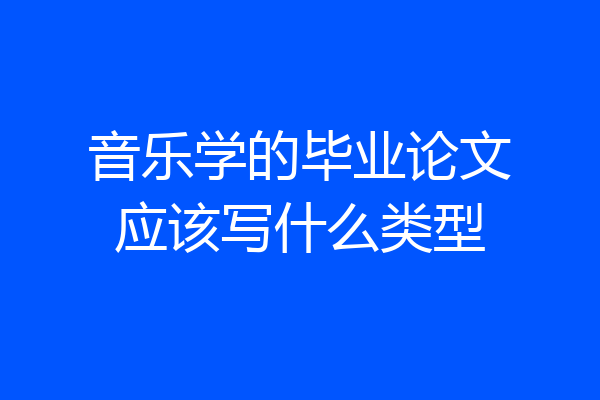 音乐学的毕业论文应该写什么类型