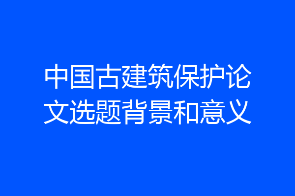 中国古建筑保护论文选题背景和意义
