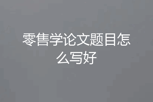 零售学论文题目怎么写好