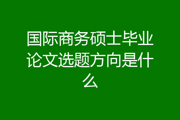 国际商务硕士毕业论文选题方向是什么