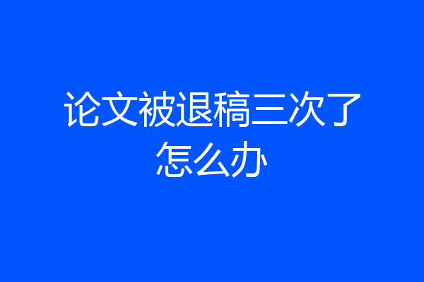 论文被退稿三次了怎么办