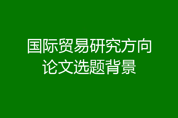 国际贸易研究方向论文选题背景