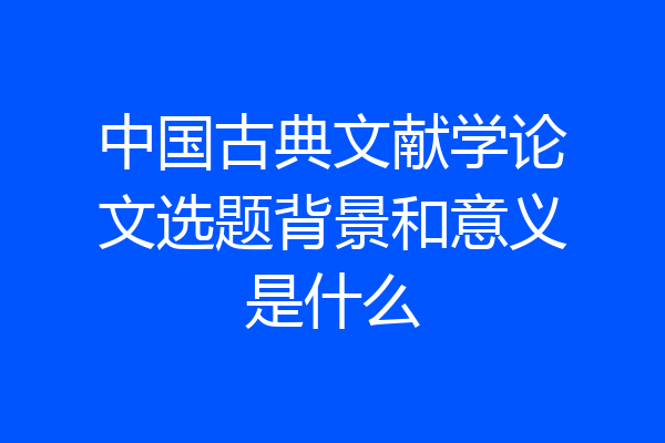 中国古典文献学论文选题背景和意义是什么
