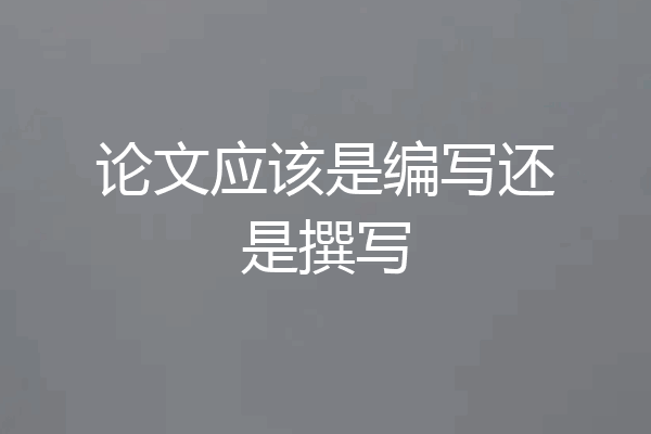 论文应该是编写还是撰写