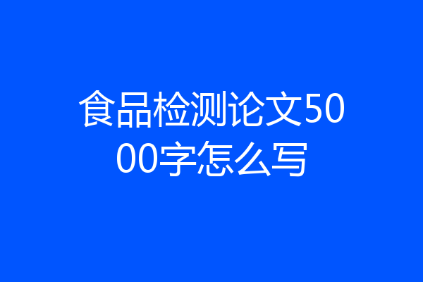 食品检测论文5000字怎么写