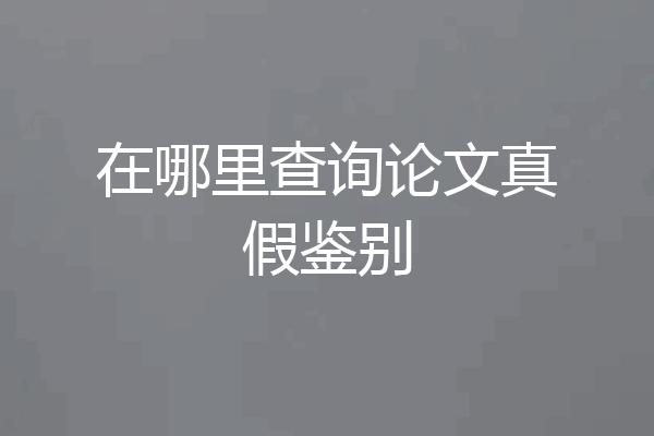 在哪里查询论文真假鉴别