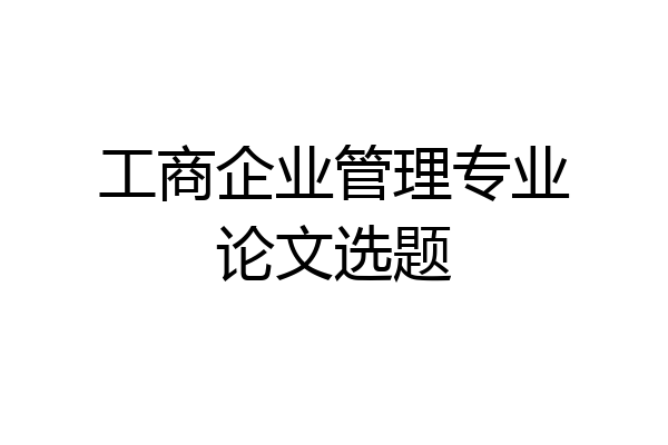工商企业管理专业论文选题