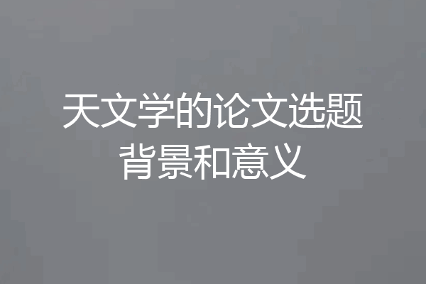 天文学的论文选题背景和意义