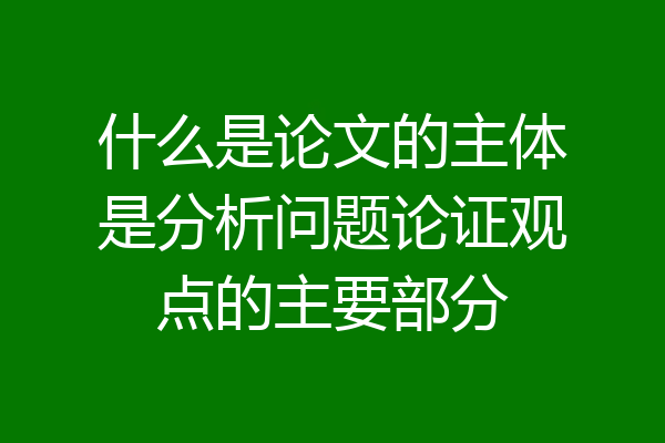 什么是论文的主体是分析问题论证观点的主要部分
