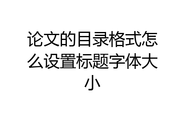 论文的目录格式怎么设置标题字体大小