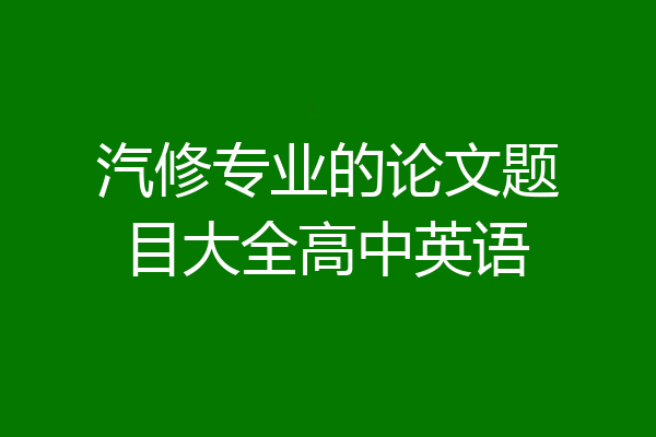 汽修专业的论文题目大全高中英语