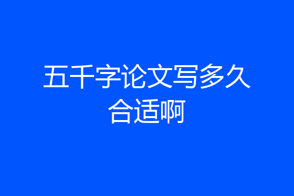 五千字论文写多久合适啊