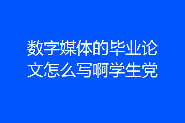 数字媒体的毕业论文怎么写啊学生党
