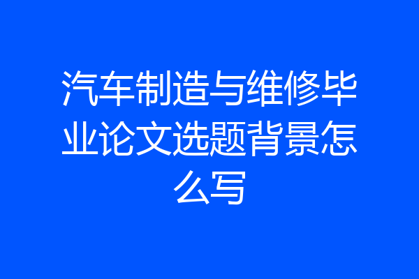 汽车制造与维修毕业论文选题背景怎么写