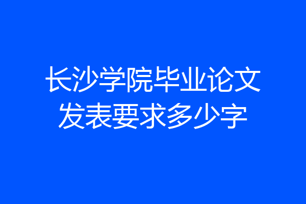 长沙学院毕业论文发表要求多少字