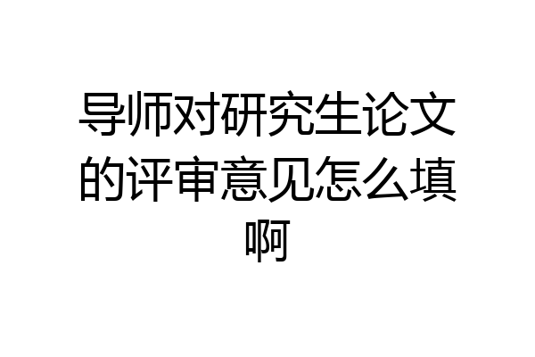 导师对研究生论文的评审意见怎么填啊