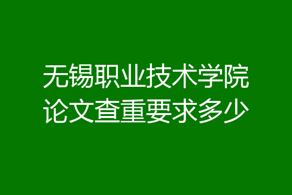 无锡职业技术学院论文查重要求多少
