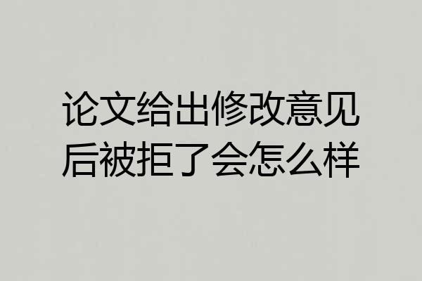 论文给出修改意见后被拒了会怎么样