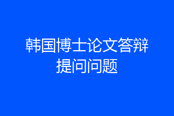 韩国博士论文答辩提问问题