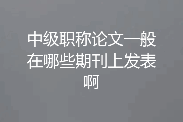 中级职称论文一般在哪些期刊上发表啊