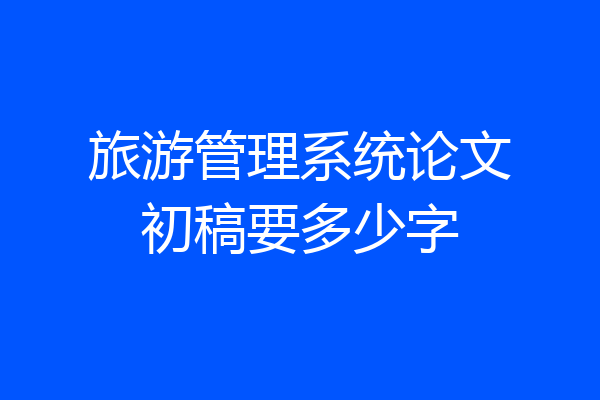 旅游管理系统论文初稿要多少字