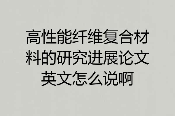 高性能纤维复合材料的研究进展论文英文怎么说啊