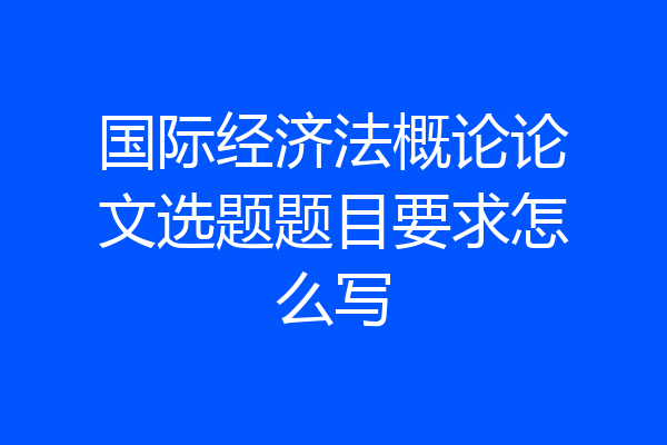 国际经济法概论论文选题题目要求怎么写