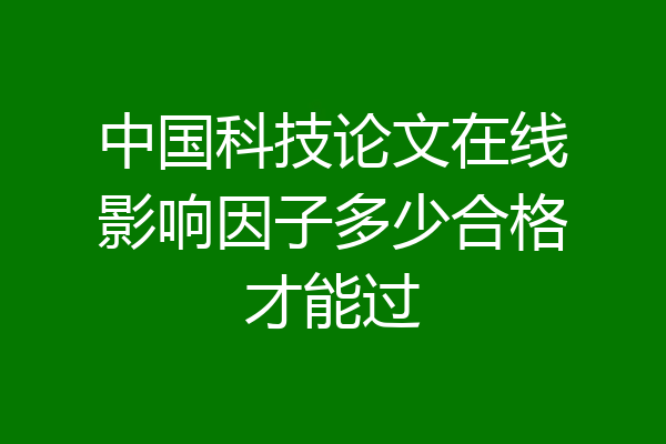 中国科技论文在线影响因子多少合格才能过