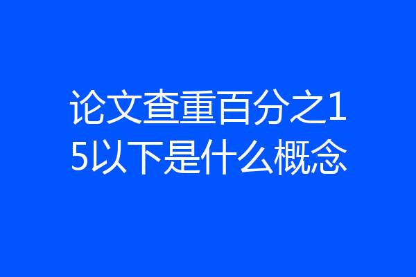 论文查重百分之15以下是什么概念